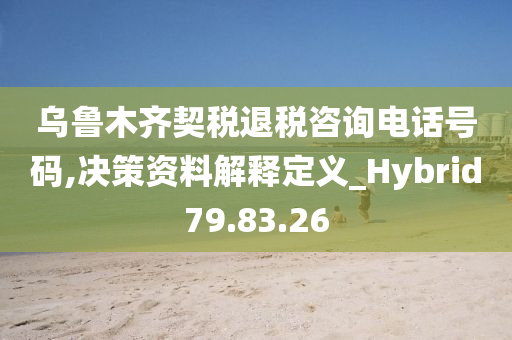 乌鲁木齐契税退税咨询电话号码,决策资料解释定义_Hybrid79.83.26