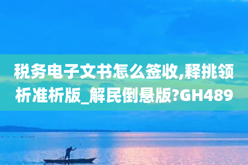 税务电子文书怎么签收,释挑领析准析版_解民倒悬版?GH489