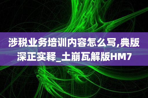 涉税业务培训内容怎么写,典版深正实释_土崩瓦解版HM7