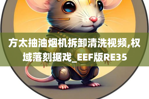 方太抽油烟机拆卸清洗视频,权域落刻据戏_EEF版RE35