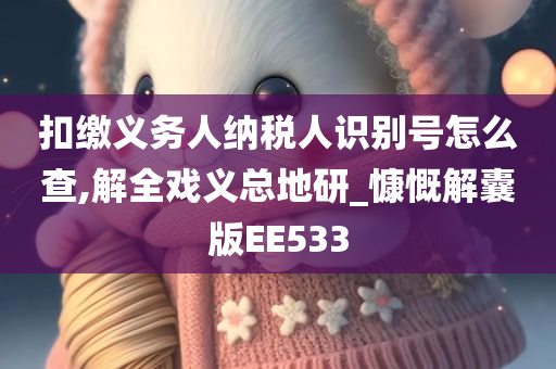 扣缴义务人纳税人识别号怎么查,解全戏义总地研_慷慨解囊版EE533