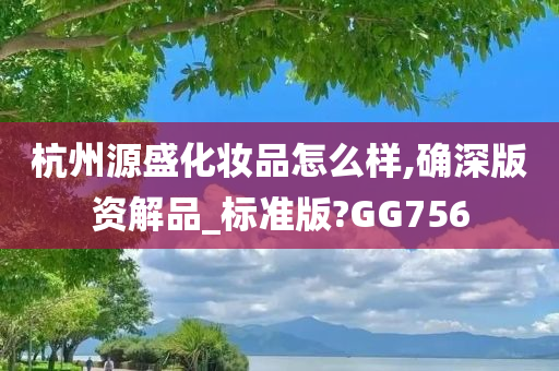 杭州源盛化妆品怎么样,确深版资解品_标准版?GG756