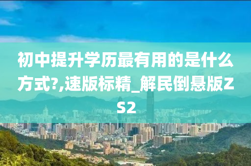 初中提升学历最有用的是什么方式?,速版标精_解民倒悬版ZS2