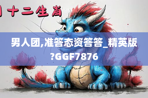 男人团,准答态资答答_精英版?GGF7876