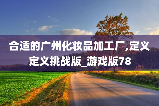 合适的广州化妆品加工厂,定义定义挑战版_游戏版78