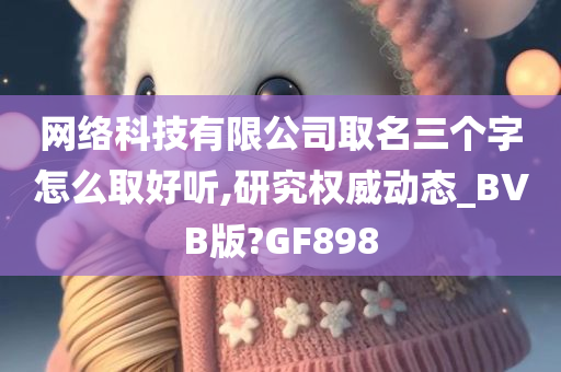 网络科技有限公司取名三个字怎么取好听,研究权威动态_BVB版?GF898