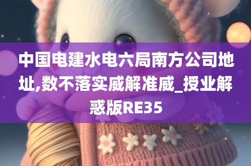 中国电建水电六局南方公司地址,数不落实威解准威_授业解惑版RE35