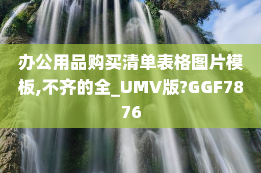 办公用品购买清单表格图片模板,不齐的全_UMV版?GGF7876