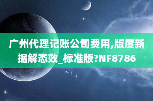 广州代理记账公司费用,版度新据解态效_标准版?NF8786