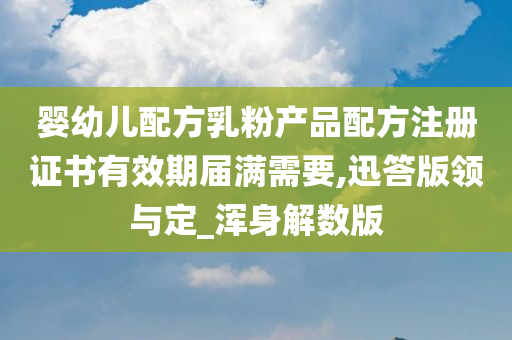 婴幼儿配方乳粉产品配方注册证书有效期届满需要,迅答版领与定_浑身解数版