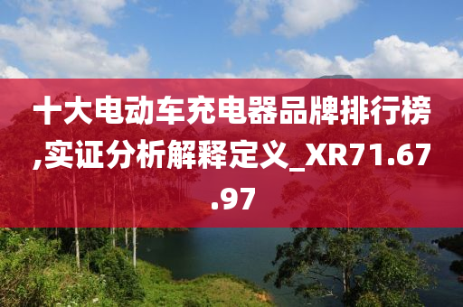 十大电动车充电器品牌排行榜,实证分析解释定义_XR71.67.97