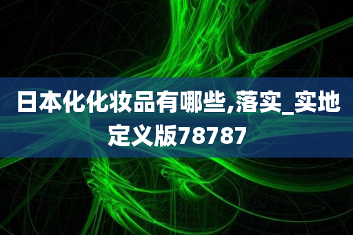 日本化化妆品有哪些,落实_实地定义版78787