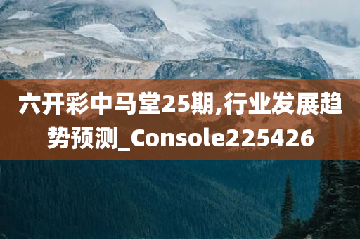 六开彩中马堂25期,行业发展趋势预测_Console225426