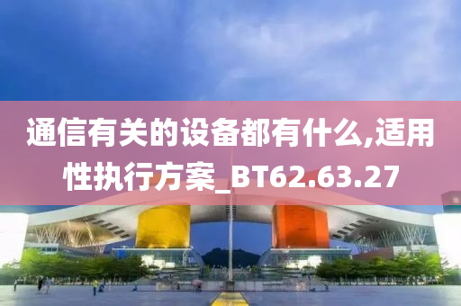 通信有关的设备都有什么,适用性执行方案_BT62.63.27