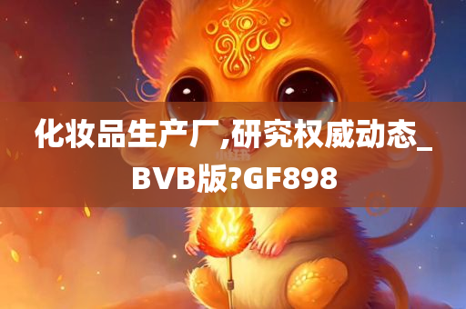 化妆品生产厂,研究权威动态_BVB版?GF898