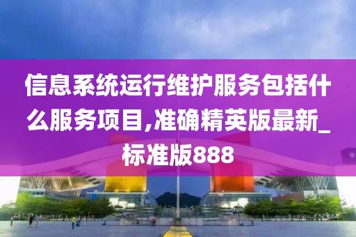 信息系统运行维护服务包括什么服务项目,准确精英版最新_标准版888