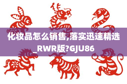 化妆品怎么销售,落实迅速精选_RWR版?GJU86