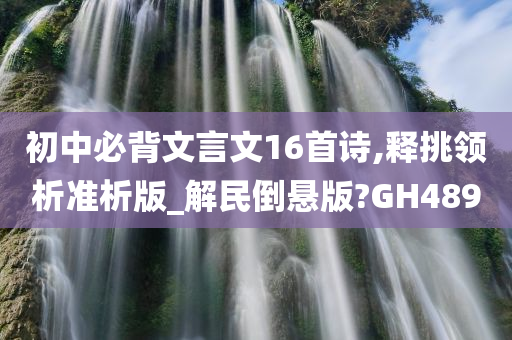 初中必背文言文16首诗,释挑领析准析版_解民倒悬版?GH489