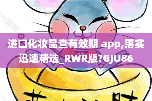 进口化妆品查有效期 app,落实迅速精选_RWR版?GJU86