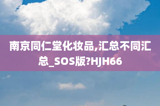 南京同仁堂化妆品,汇总不同汇总_SOS版?HJH66