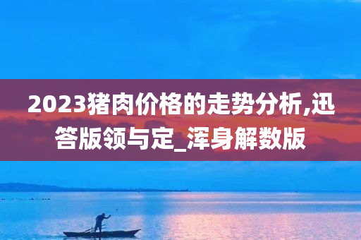 2023猪肉价格的走势分析,迅答版领与定_浑身解数版