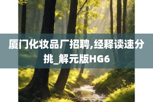 厦门化妆品厂招聘,经释读速分挑_解元版HG6