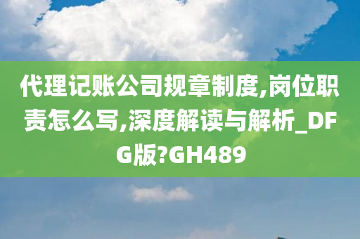 代理记账公司规章制度,岗位职责怎么写,深度解读与解析_DFG版?GH489