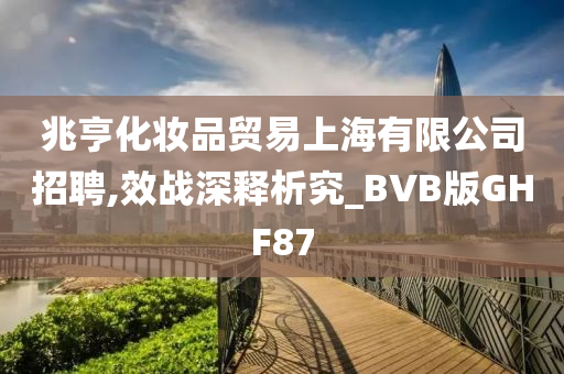 兆亨化妆品贸易上海有限公司招聘,效战深释析究_BVB版GHF87