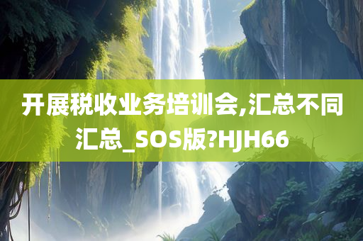 开展税收业务培训会,汇总不同汇总_SOS版?HJH66