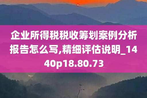 企业所得税税收筹划案例分析报告怎么写,精细评估说明_1440p18.80.73