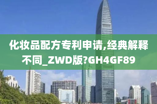 化妆品配方专利申请,经典解释不同_ZWD版?GH4GF89