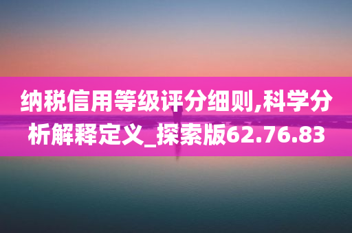 纳税信用等级评分细则,科学分析解释定义_探索版62.76.83