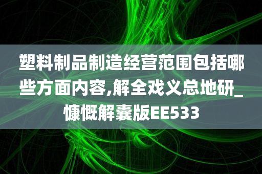 塑料制品制造经营范围包括哪些方面内容,解全戏义总地研_慷慨解囊版EE533