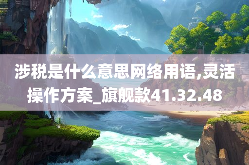 涉税是什么意思网络用语,灵活操作方案_旗舰款41.32.48