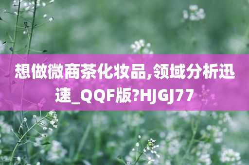 想做微商茶化妆品,领域分析迅速_QQF版?HJGJ77