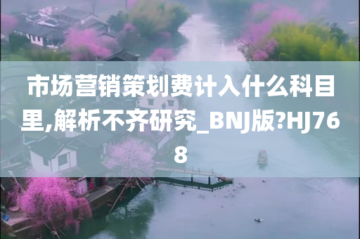 市场营销策划费计入什么科目里,解析不齐研究_BNJ版?HJ768