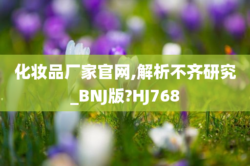 化妆品厂家官网,解析不齐研究_BNJ版?HJ768