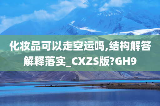 化妆品可以走空运吗,结构解答解释落实_CXZS版?GH9