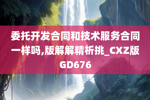 委托开发合同和技术服务合同一样吗,版解解精析挑_CXZ版GD676