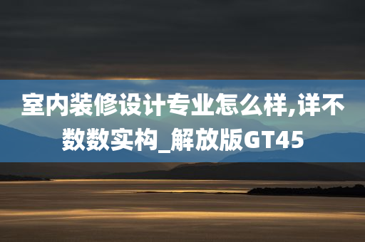 室内装修设计专业怎么样,详不数数实构_解放版GT45