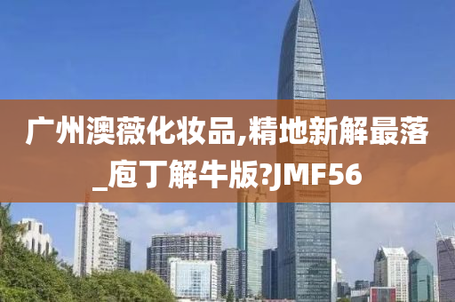 广州澳薇化妆品,精地新解最落_庖丁解牛版?JMF56