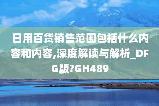 日用百货销售范围包括什么内容和内容,深度解读与解析_DFG版?GH489