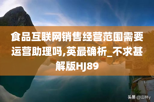 食品互联网销售经营范围需要运营助理吗,英最确析_不求甚解版HJ89