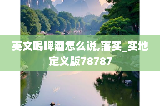 英文喝啤酒怎么说,落实_实地定义版78787