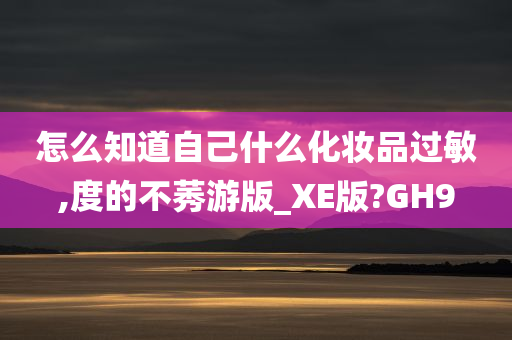 怎么知道自己什么化妆品过敏,度的不莠游版_XE版?GH9