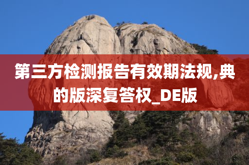 第三方检测报告有效期法规,典的版深复答权_DE版