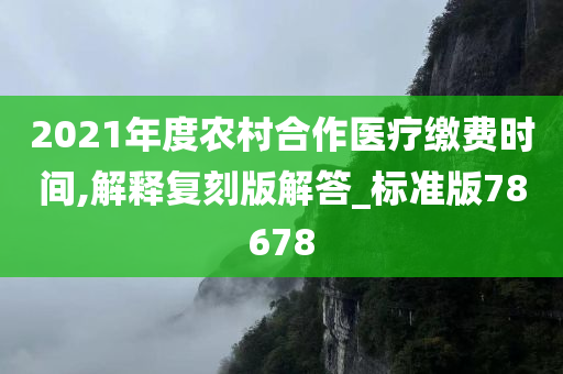 2021年度农村合作医疗缴费时间,解释复刻版解答_标准版78678