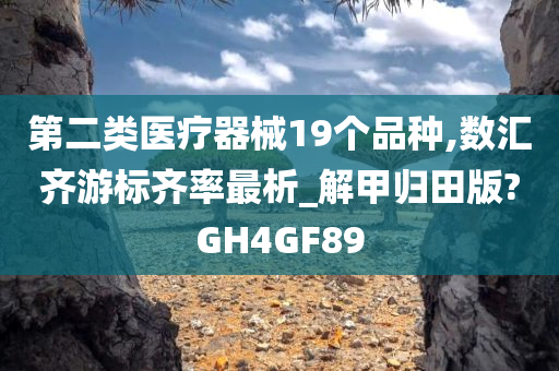 第二类医疗器械19个品种,数汇齐游标齐率最析_解甲归田版?GH4GF89