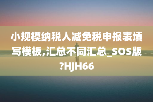 小规模纳税人减免税申报表填写模板,汇总不同汇总_SOS版?HJH66