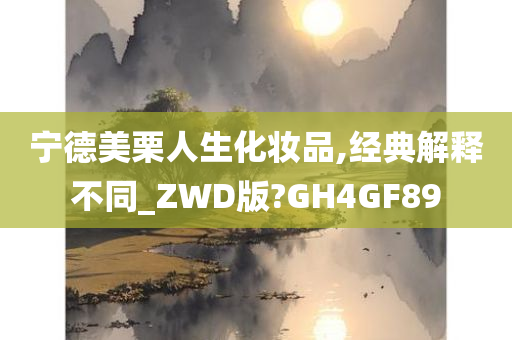 宁德美栗人生化妆品,经典解释不同_ZWD版?GH4GF89